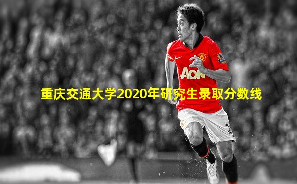 重庆交通大学2020年研究生录取分数线