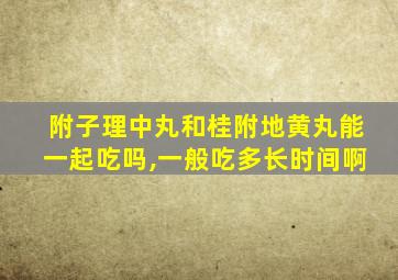 附子理中丸和桂附地黄丸能一起吃吗,一般吃多长时间啊
